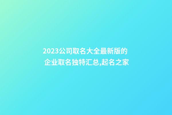 2023公司取名大全最新版的 企业取名独特汇总,起名之家